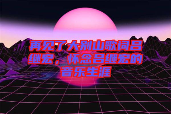 再見了大別山歌詞呂繼宏，懷念呂繼宏的音樂生涯