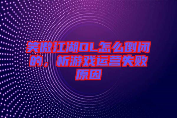 笑傲江湖OL怎么倒閉的，析游戲運營失敗原因