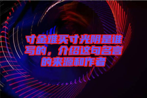 寸金難買(mǎi)寸光陰是誰(shuí)寫(xiě)的，介紹這句名言的來(lái)源和作者
