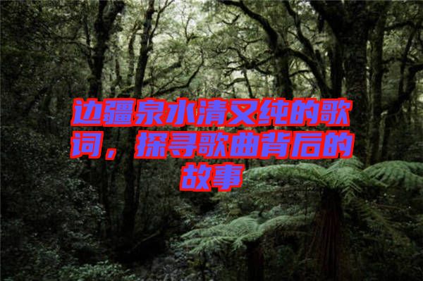 邊疆泉水清又純的歌詞，探尋歌曲背后的故事