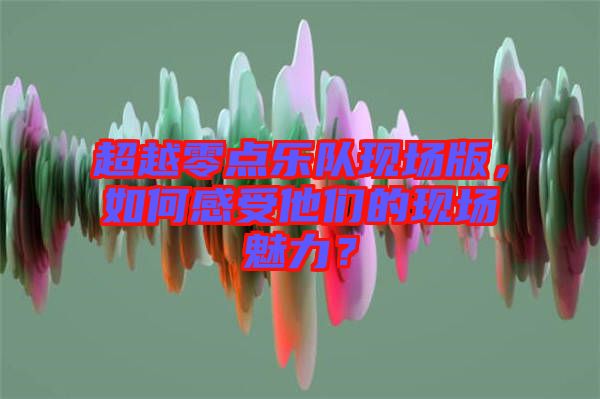 超越零點樂隊現場版，如何感受他們的現場魅力？