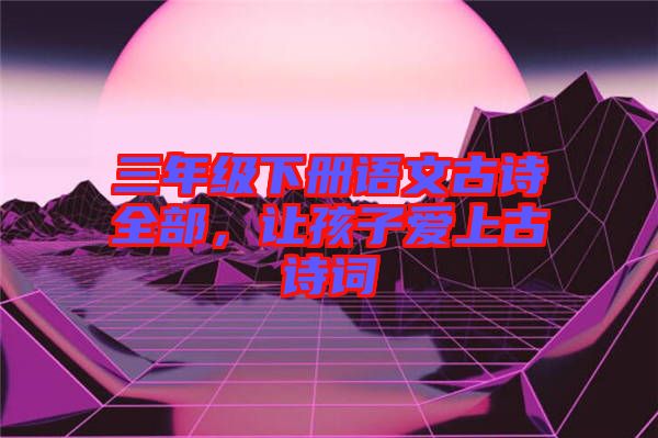 三年級下冊語文古詩全部，讓孩子愛上古詩詞