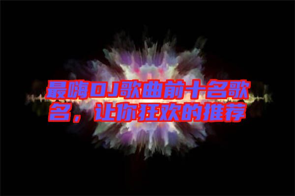 最嗨DJ歌曲前十名歌名，讓你狂歡的推薦