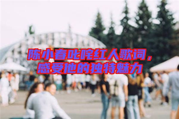 陳小春叱咤紅人歌詞，感受他的獨特魅力