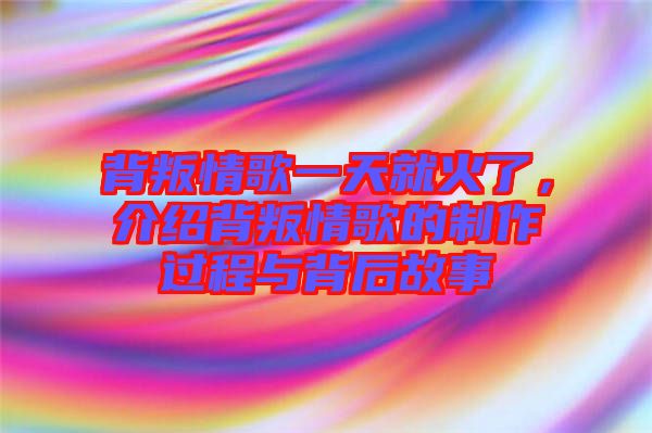 背叛情歌一天就火了，介紹背叛情歌的制作過(guò)程與背后故事