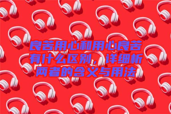 良苦用心和用心良苦有什么區(qū)別，詳細(xì)析兩者的含義與用法
