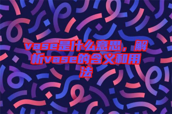 vase是什么意思，解析vase的含義和用法