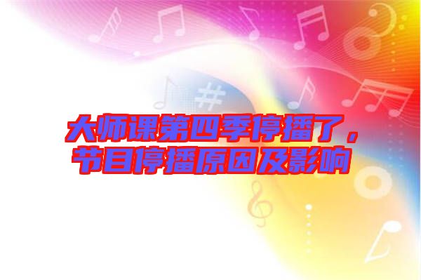 大師課第四季停播了，節(jié)目停播原因及影響