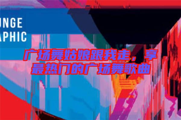 廣場舞姑娘跟我走，享最熱門的廣場舞歌曲