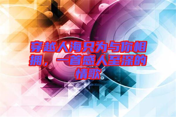 穿越人海只為與你相擁，一首感人至深的情歌