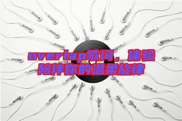 overlap歌詞，體驗(yàn)陪伴你的溫柔旋律