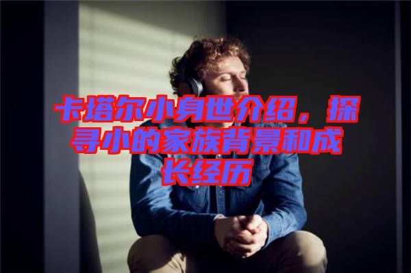 卡塔爾小身世介紹，探尋小的家族背景和成長(zhǎng)經(jīng)歷