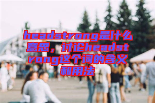 headstrong是什么意思，討論headstrong這個詞的含義和用法