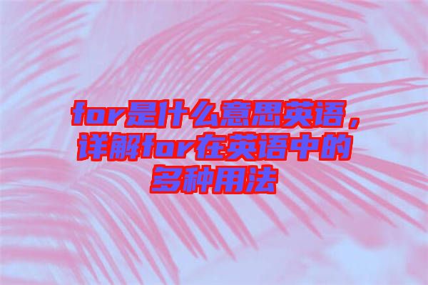 for是什么意思英語(yǔ)，詳解for在英語(yǔ)中的多種用法