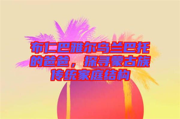 布仁巴雅爾烏蘭巴托的爸爸，探尋蒙古族傳統(tǒng)家庭結構