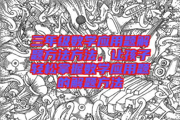 三年級數(shù)學應(yīng)用題解題方法方法，讓孩子輕松掌握數(shù)學應(yīng)用題的解題方法