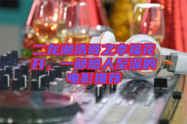 二龍湖浩哥之幸?；ㄩ_，一部感人至深的電影推薦