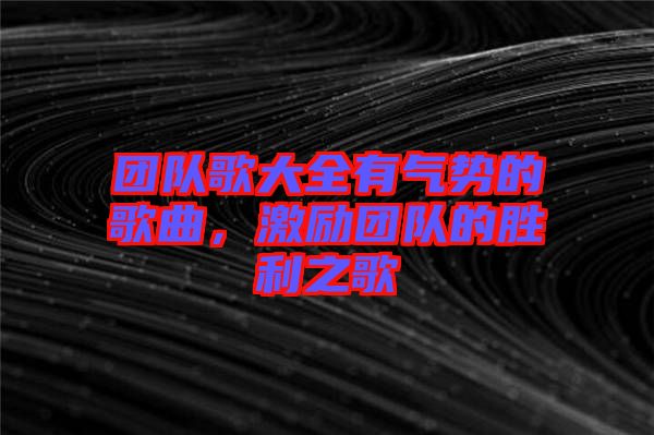 團(tuán)隊歌大全有氣勢的歌曲，激勵團(tuán)隊的勝利之歌