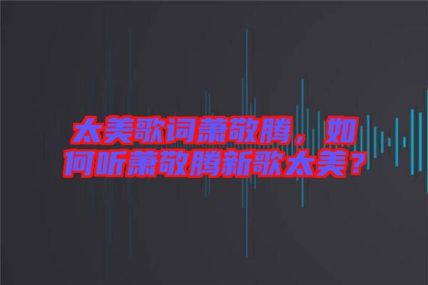 太美歌詞蕭敬騰，如何聽蕭敬騰新歌太美？