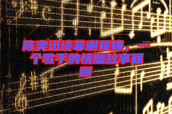 陳奕迅談菲謝霆鋒，一個歌手的情感故事回顧
