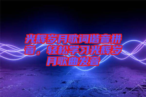光輝歲月歌詞諧音拼音，輕松學習光輝歲月歌曲發(fā)音