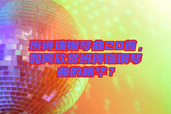 班得瑞鋼琴曲20首，如何欣賞班得瑞鋼琴曲的精華？