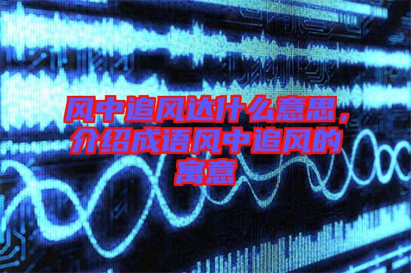 風(fēng)中追風(fēng)達(dá)什么意思，介紹成語風(fēng)中追風(fēng)的寓意