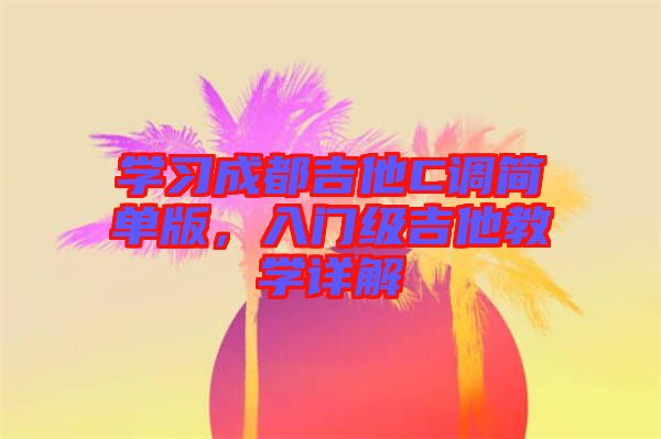 學習成都吉他C調(diào)簡單版，入門級吉他教學詳解