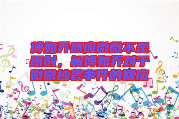 傅如喬回應(yīng)微微不是原創(chuàng)，解傅如喬對于微微抄襲事件的回應(yīng)