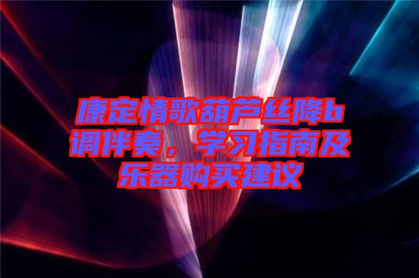 康定情歌葫蘆絲降b調伴奏，學習指南及樂器購買建議