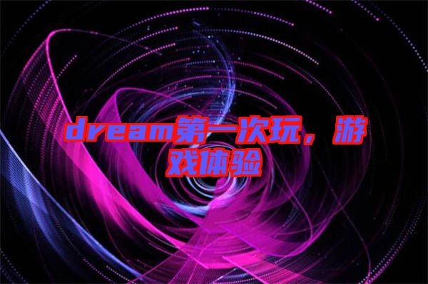 dream第一次玩，游戲體驗(yàn)