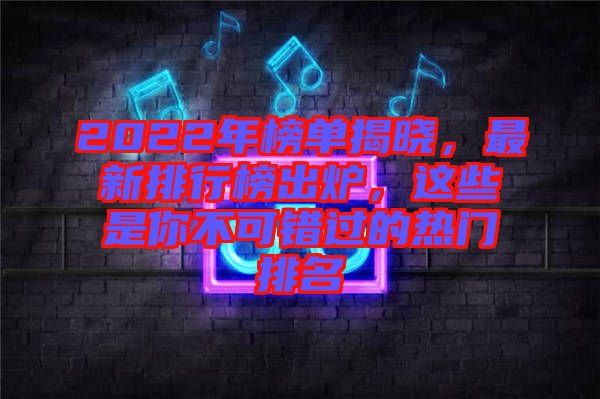 2022年榜單揭曉，最新排行榜出爐，這些是你不可錯過的熱門排名