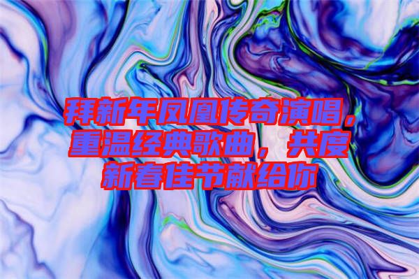 拜新年鳳凰傳奇演唱，重溫經(jīng)典歌曲，共度新春佳節(jié)獻給你