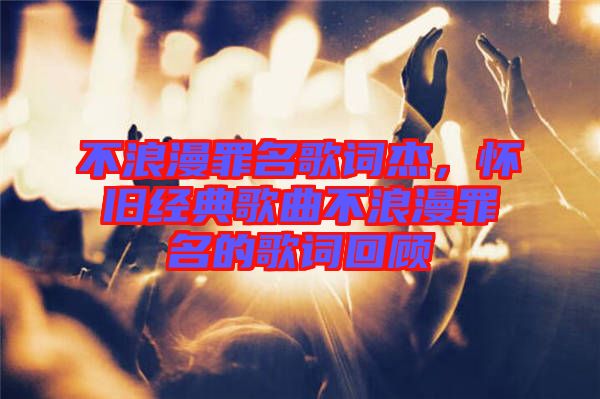 不浪漫罪名歌詞杰，懷舊經(jīng)典歌曲不浪漫罪名的歌詞回顧
