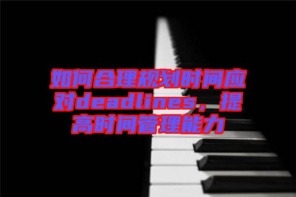 如何合理規(guī)劃時間應對deadlines，提高時間管理能力