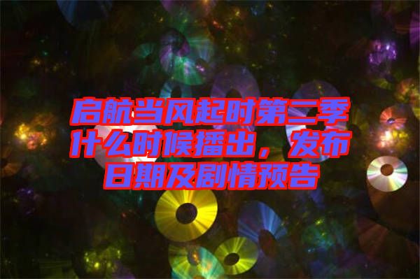 啟航當(dāng)風(fēng)起時第二季什么時候播出，發(fā)布日期及劇情預(yù)告