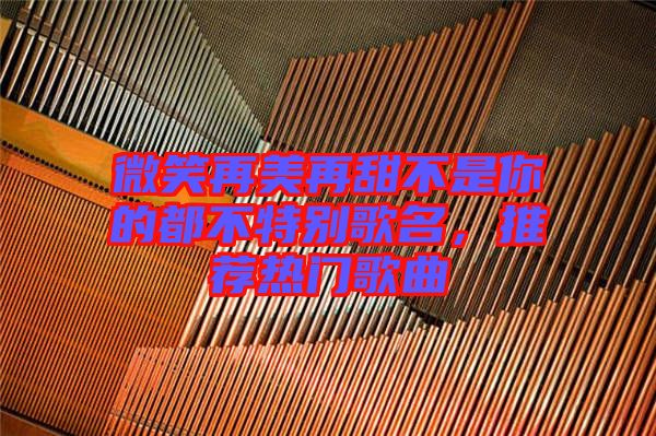 微笑再美再甜不是你的都不特別歌名，推薦熱門歌曲