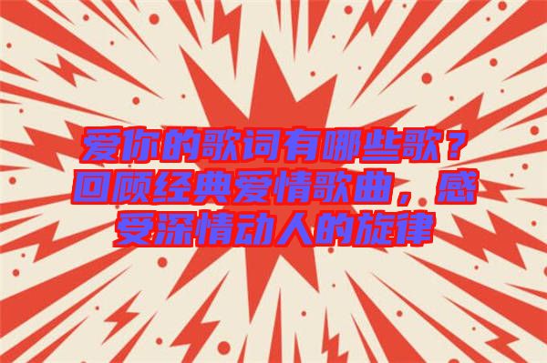 愛你的歌詞有哪些歌？回顧經(jīng)典愛情歌曲，感受深情動(dòng)人的旋律