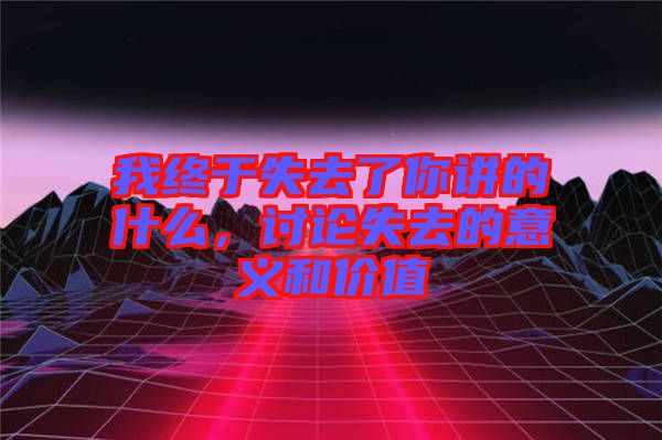 我終于失去了你講的什么，討論失去的意義和價(jià)值