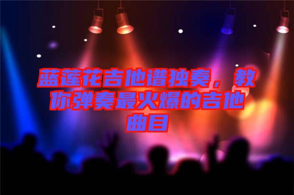 藍(lán)蓮花吉他譜獨(dú)奏，教你彈奏最火爆的吉他曲目