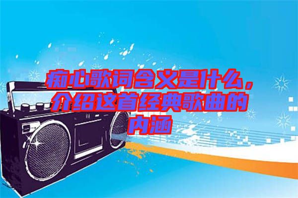 癡心歌詞含義是什么，介紹這首經(jīng)典歌曲的內(nèi)涵