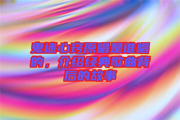 鬼迷心竅原唱是誰唱的，介紹經(jīng)典歌曲背后的故事