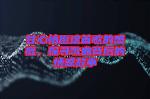 甘心情愿這首歌的感慨，探尋歌曲背后的情感故事