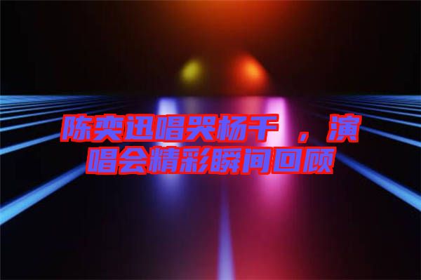 陳奕迅唱哭楊千嬅，演唱會(huì)精彩瞬間回顧