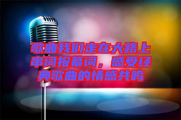 歌曲我們走在大路上串詞報(bào)幕詞，感受經(jīng)典歌曲的情感共鳴