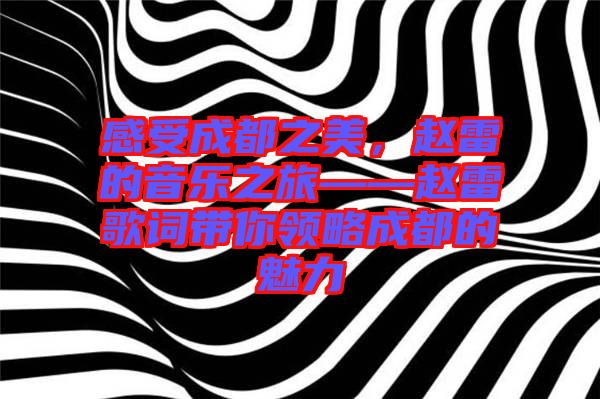 感受成都之美，趙雷的音樂之旅——趙雷歌詞帶你領(lǐng)略成都的魅力