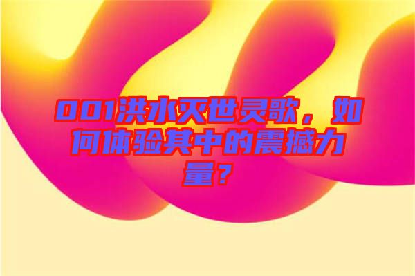 001洪水滅世靈歌，如何體驗其中的震撼力量？