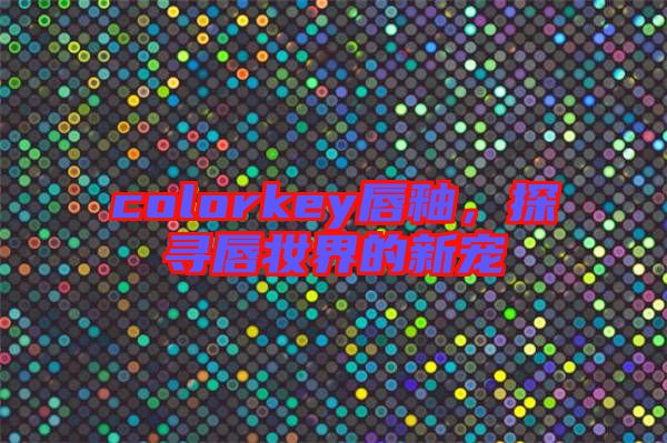 colorkey唇釉，探尋唇妝界的新寵