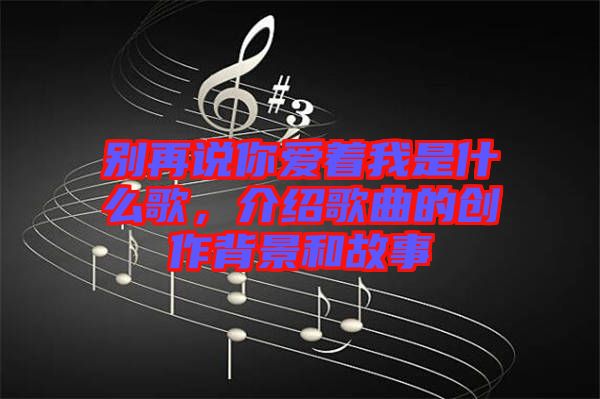 別再說你愛著我是什么歌，介紹歌曲的創(chuàng)作背景和故事