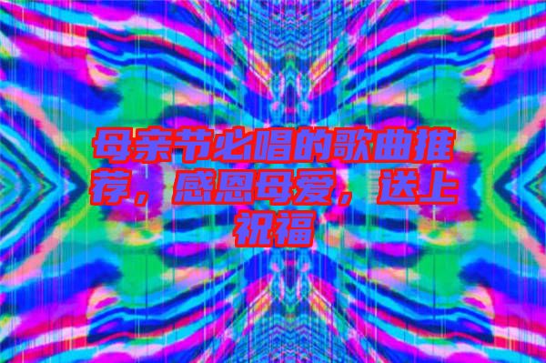 母親節(jié)必唱的歌曲推薦，感恩母愛，送上祝福